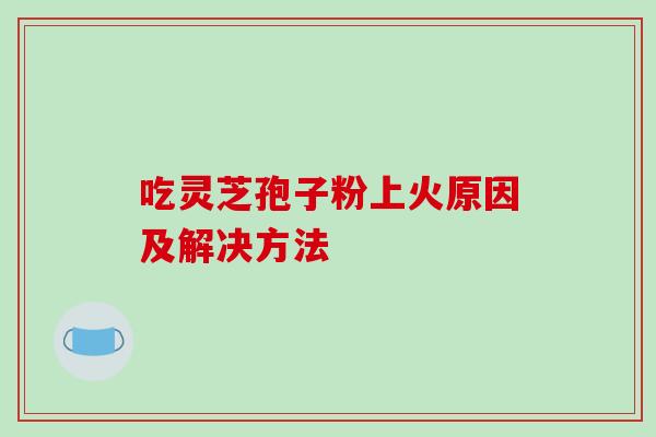 吃灵芝孢子粉上火原因及解决方法 吃灵芝孢子粉上火原因及解决方法
