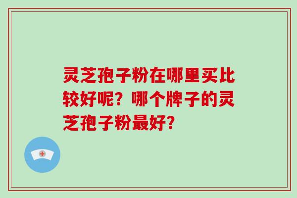 灵芝孢子粉在哪里买比较好呢？哪个牌子的灵芝孢子粉好？