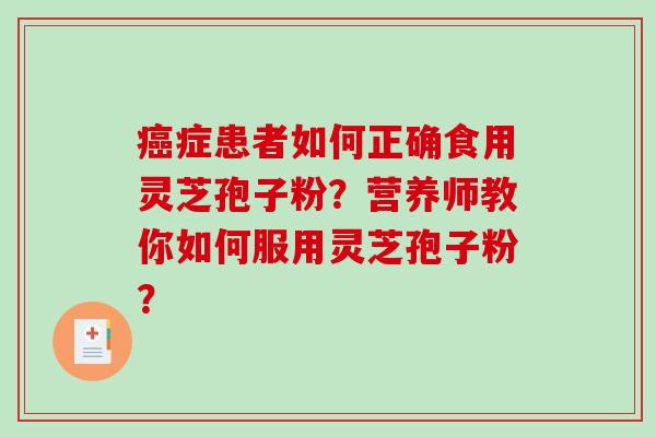 癌症患者如何正确食用灵芝孢子粉？营养师教你如何服用灵芝孢子粉？