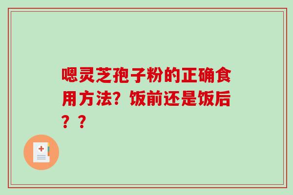 嗯灵芝孢子粉的正确食用方法？饭前还是饭后？？