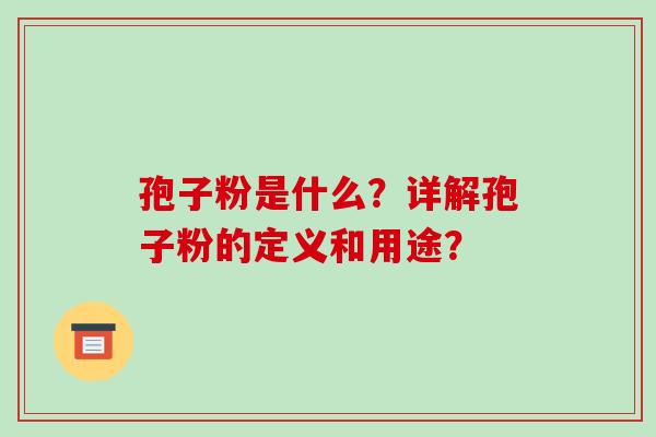 孢子粉是什么？详解孢子粉的定义和用途？