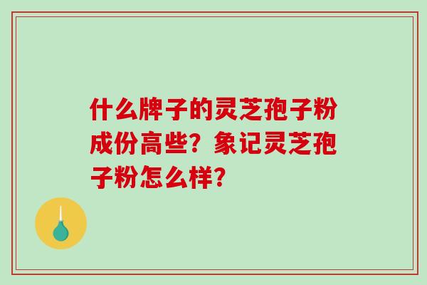 什么牌子的灵芝孢子粉成份高些？象记灵芝孢子粉怎么样？