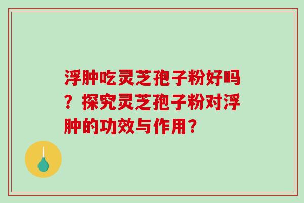浮肿吃灵芝孢子粉好吗？探究灵芝孢子粉对浮肿的功效与作用？