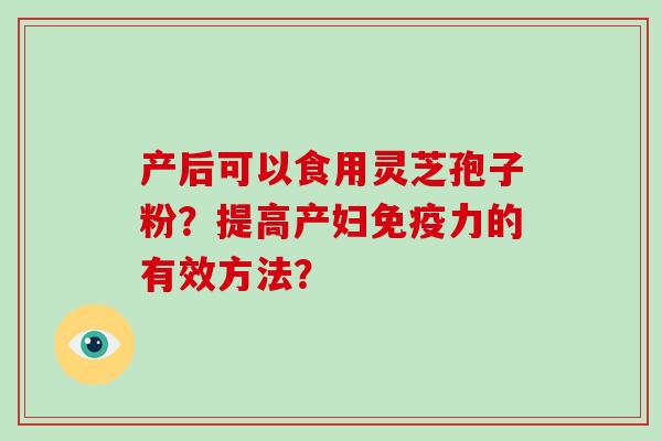 产后可以食用灵芝孢子粉？提高产妇免疫力的有效方法？