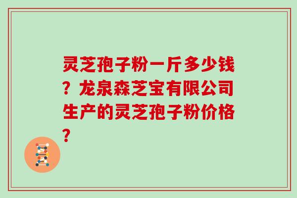 灵芝孢子粉一斤多少钱？龙泉森芝宝有限公司生产的灵芝孢子粉价格？