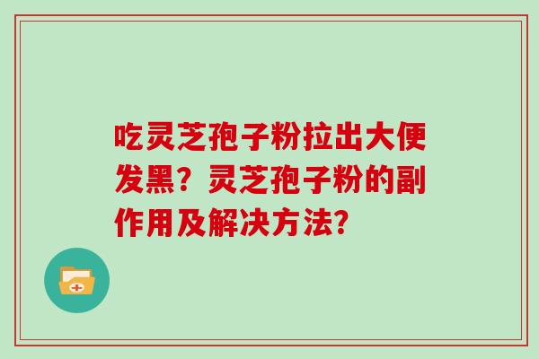 吃灵芝孢子粉拉出大便发黑？灵芝孢子粉的副作用及解决方法？