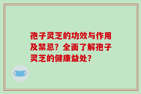 孢子灵芝的功效与作用及禁忌？全面了解孢子灵芝的健康益处？