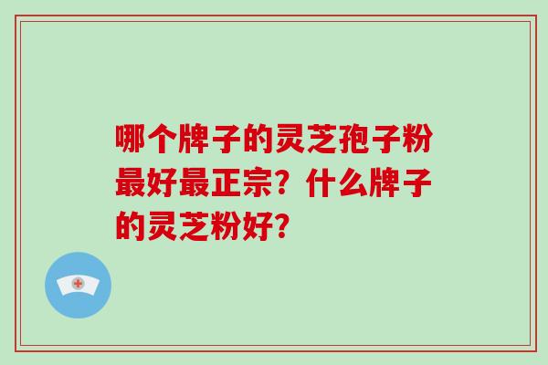 哪个牌子的灵芝孢子粉好正宗？什么牌子的灵芝粉好？
