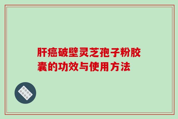 破壁灵芝孢子粉胶囊的功效与使用方法