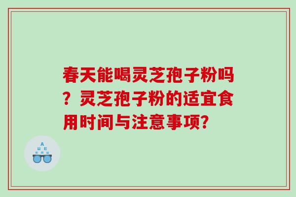 春天能喝灵芝孢子粉吗？灵芝孢子粉的适宜食用时间与注意事项？