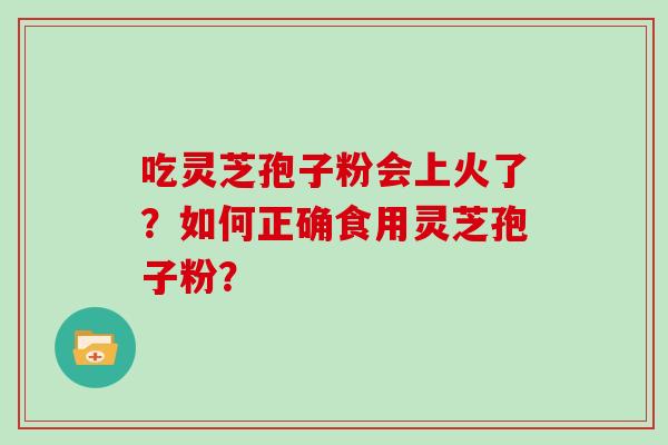 吃灵芝孢子粉会上火了？如何正确食用灵芝孢子粉？