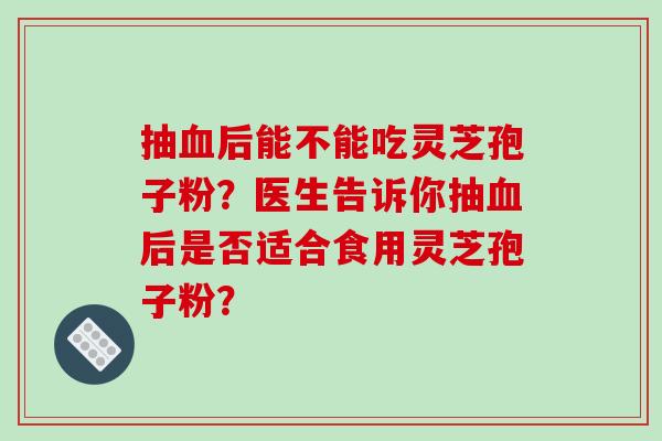 抽后能不能吃灵芝孢子粉？医生告诉你抽后是否适合食用灵芝孢子粉？