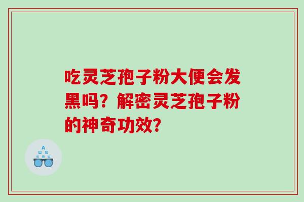 吃灵芝孢子粉大便会发黑吗？解密灵芝孢子粉的神奇功效？