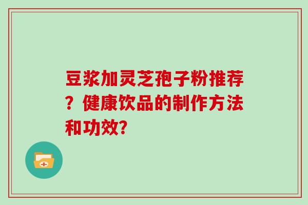 豆浆加灵芝孢子粉推荐？健康饮品的制作方法和功效？