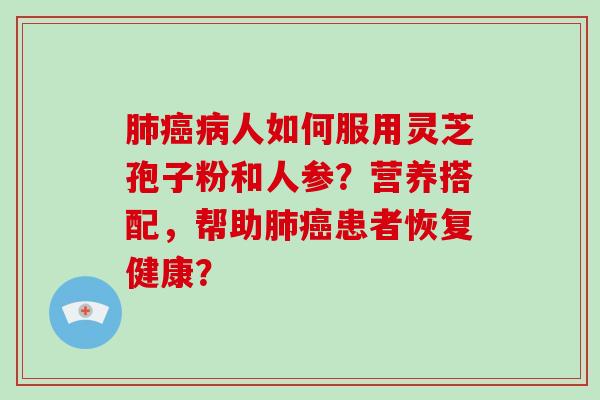 人如何服用灵芝孢子粉和人参?营养搭配,帮助患者恢复健康? 人如何服用灵芝孢子粉和人参?营养搭配,帮助患者恢复健康?