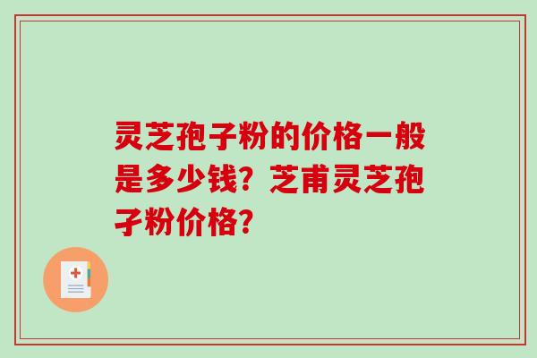 灵芝孢子粉的价格一般是多少钱？芝甫灵芝孢孑粉价格？