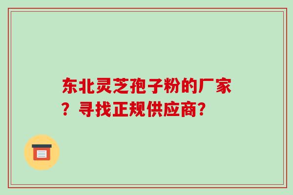 东北灵芝孢子粉的厂家？寻找正规供应商？