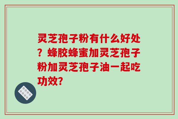 灵芝孢子粉有什么好处？蜂胶蜂蜜加灵芝孢子粉加灵芝孢子油一起吃功效？