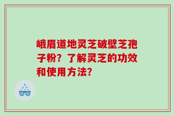 峨眉道地灵芝破壁芝孢子粉？了解灵芝的功效和使用方法？