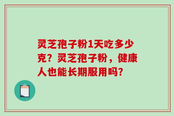 灵芝孢子粉1天吃多少克？灵芝孢子粉，健康人也能长期服用吗？