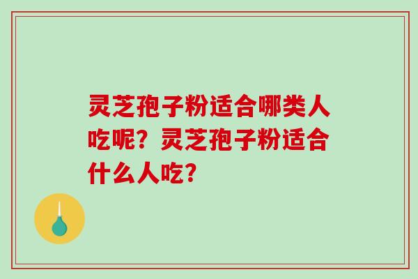 灵芝孢子粉适合哪类人吃呢？灵芝孢子粉适合什么人吃？