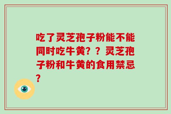 吃了灵芝孢子粉能不能同时吃牛黄？？灵芝孢子粉和牛黄的食用禁忌？