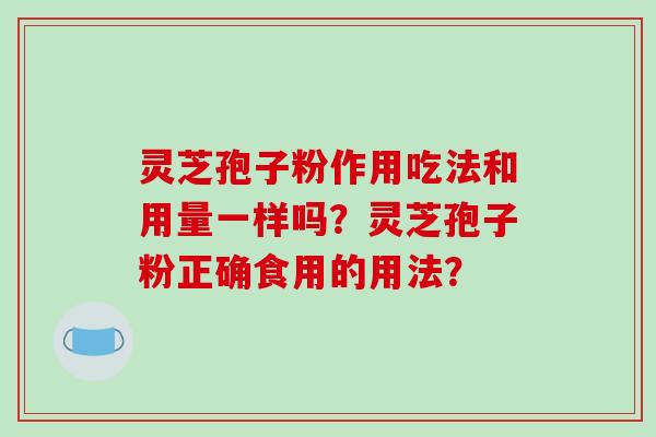 灵芝孢子粉作用吃法和用量一样吗？灵芝孢子粉正确食用的用法？