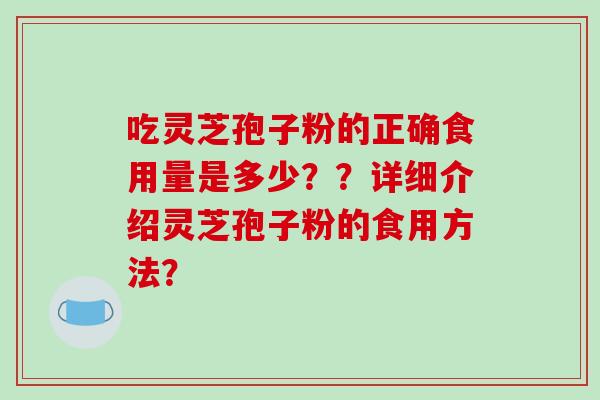 吃灵芝孢子粉的正确食用量是多少？？详细介绍灵芝孢子粉的食用方法？