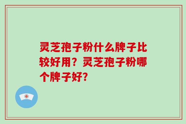 灵芝孢子粉什么牌子比较好用？灵芝孢子粉哪个牌子好？