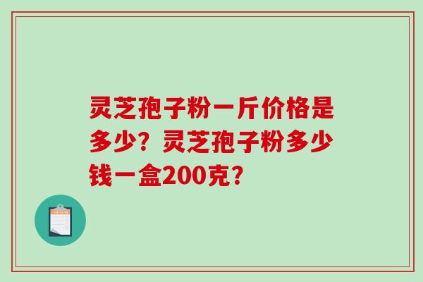 灵芝孢子粉一斤价格是多少？灵芝孢子粉多少钱一盒200克？