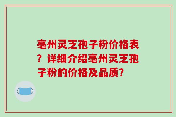 亳州灵芝孢子粉价格表？详细介绍亳州灵芝孢子粉的价格及品质？