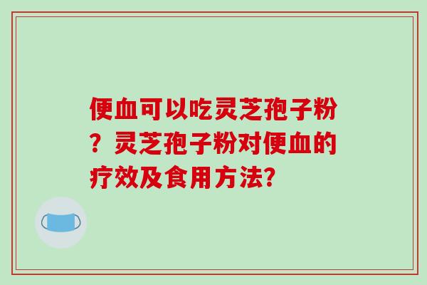 便可以吃灵芝孢子粉?灵芝孢子粉对便的疗效及食用方法? 便可以吃灵芝孢子粉?灵芝孢子粉对便的疗效及食用方法?