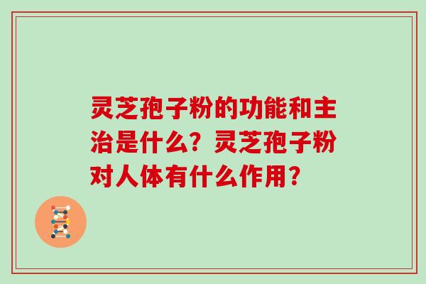 灵芝孢子粉的功能和主治是什么？灵芝孢子粉对人体有什么作用？