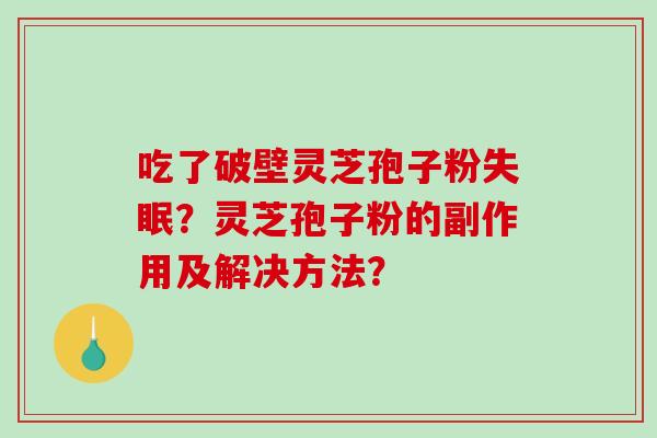 吃了破壁灵芝孢子粉?灵芝孢子粉的副作用及解决方法? 吃了破壁灵芝孢子粉?灵芝孢子粉的副作用及解决方法?