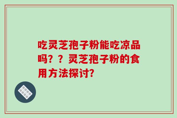 吃灵芝孢子粉能吃凉品吗？？灵芝孢子粉的食用方法探讨？