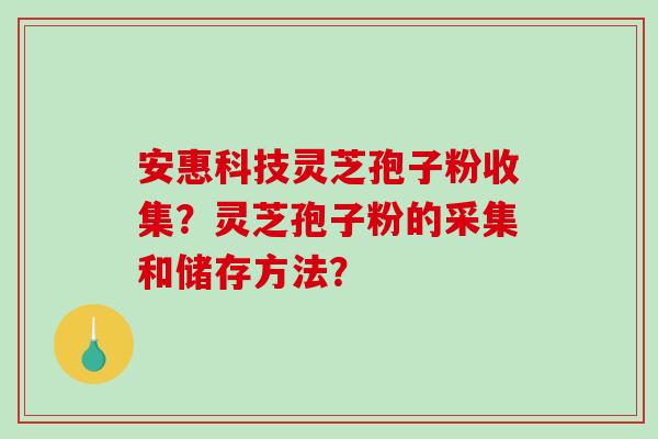 安惠科技灵芝孢子粉收集？灵芝孢子粉的采集和储存方法？