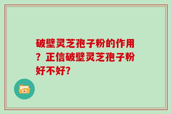 破壁灵芝孢子粉的作用？正信破壁灵芝孢子粉好不好？