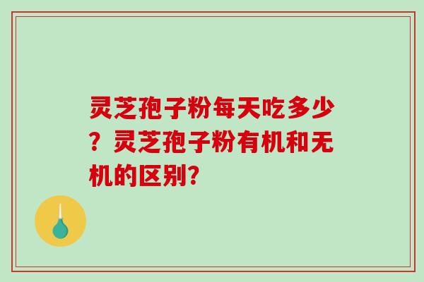 灵芝孢子粉每天吃多少？灵芝孢子粉有机和无机的区别？