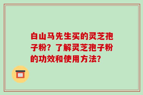 白山马先生买的灵芝孢子粉？了解灵芝孢子粉的功效和使用方法？