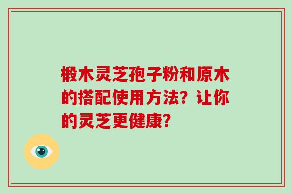 椴木灵芝孢子粉和原木的搭配使用方法？让你的灵芝更健康？