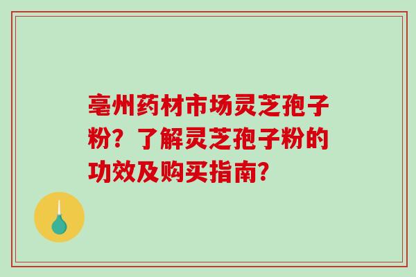 亳州药材市场灵芝孢子粉?了解灵芝孢子粉的功效及购买指南? 亳州药材市场灵芝孢子粉?了解灵芝孢子粉的功效及购买指南?
