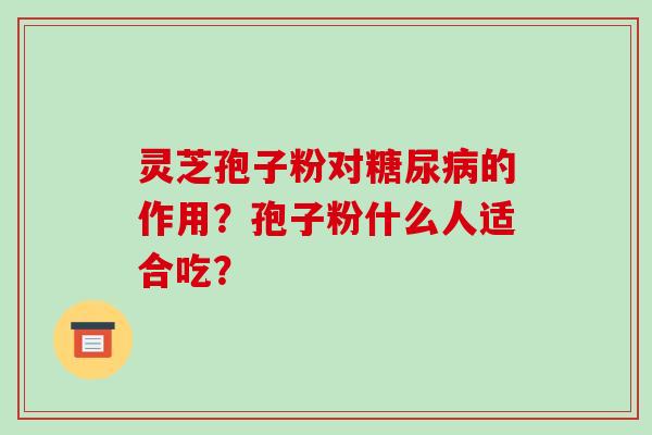 灵芝孢子粉对的作用？孢子粉什么人适合吃？