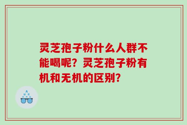 灵芝孢子粉什么人群不能喝呢?灵芝孢子粉有机和无机的区别? 灵芝孢子粉什么人群不能喝呢?灵芝孢子粉有机和无机的区别?