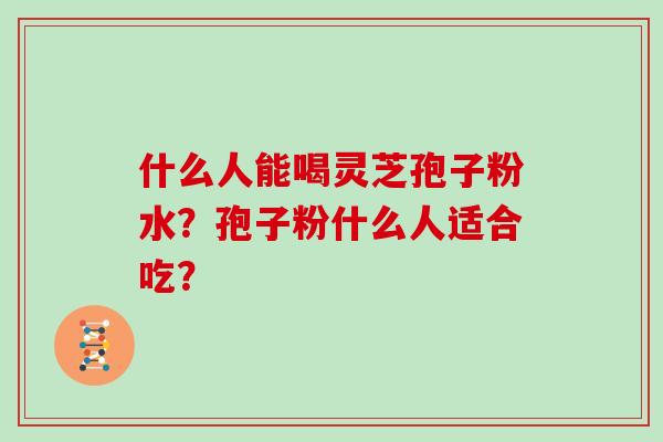 什么人能喝灵芝孢子粉水？孢子粉什么人适合吃？