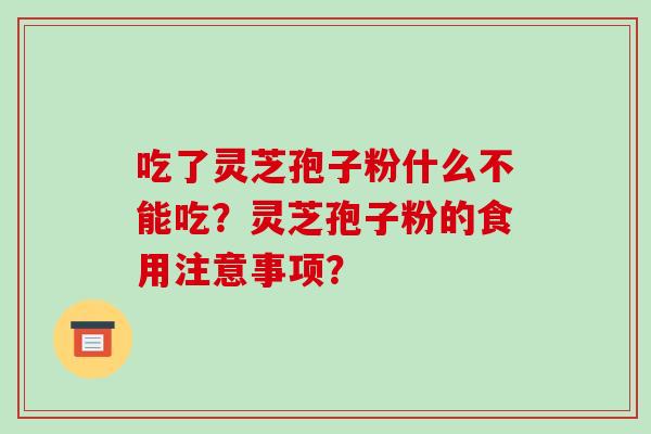 吃了灵芝孢子粉什么不能吃？灵芝孢子粉的食用注意事项？