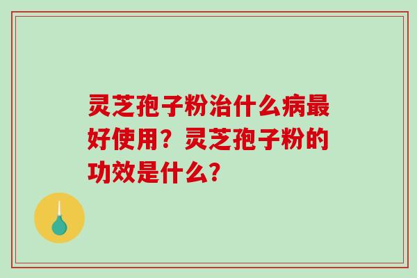 灵芝孢子粉什么好使用？灵芝孢子粉的功效是什么？