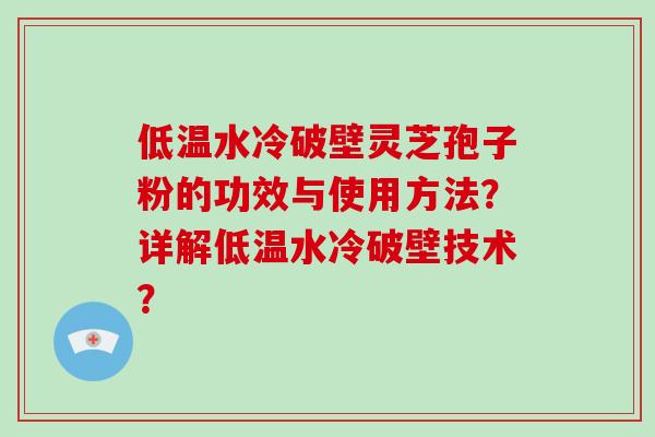 低温水冷破壁灵芝孢子粉的功效与使用方法？详解低温水冷破壁技术？