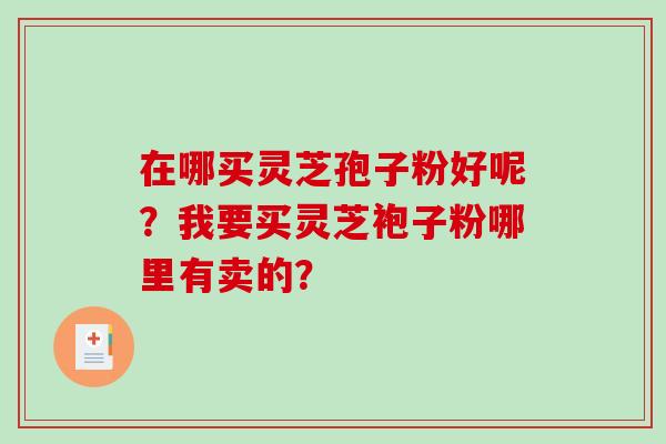 在哪买灵芝孢子粉好呢？我要买灵芝袍子粉哪里有卖的？