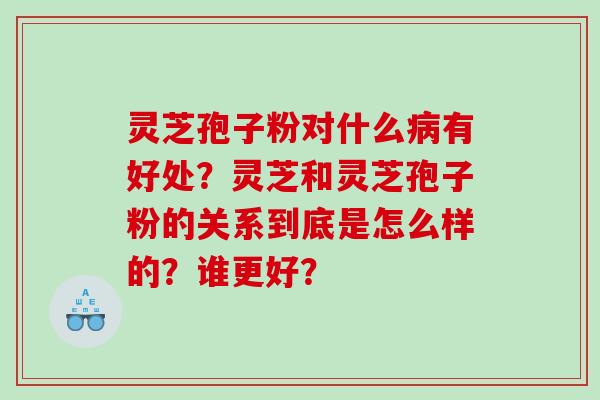 灵芝孢子粉对什么有好处？灵芝和灵芝孢子粉的关系到底是怎么样的？谁更好？
