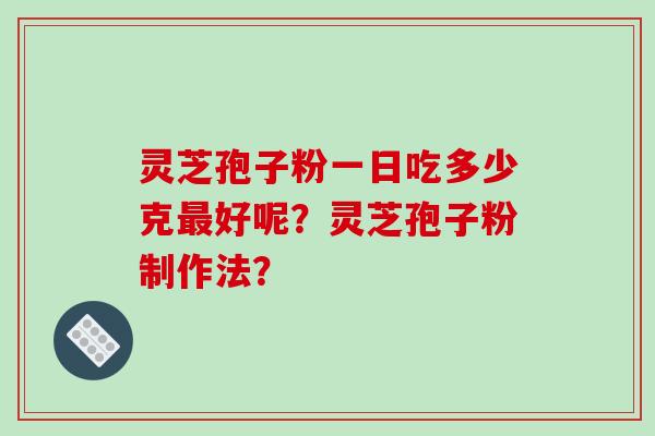 灵芝孢子粉一日吃多少克最好呢？灵芝孢子粉制作法？